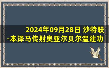 2024年09月28日 沙特联-本泽马传射奥亚尔贝尔温建功 吉达联合4-1卡利杰